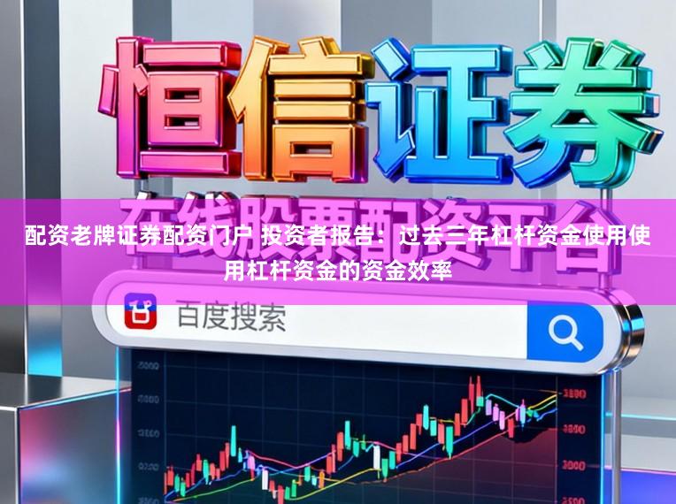 配资老牌证券配资门户 投资者报告：过去三年杠杆资金使用使用杠杆资金的资金效率