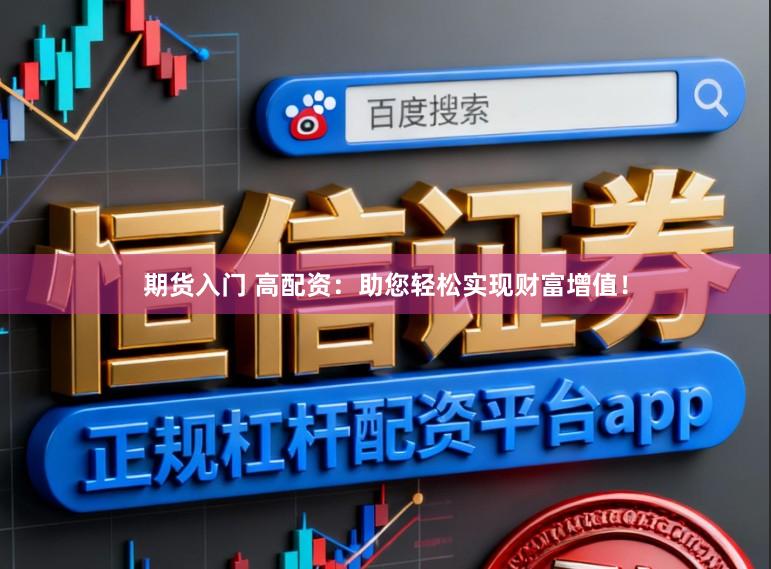 期货入门 高配资：助您轻松实现财富增值！