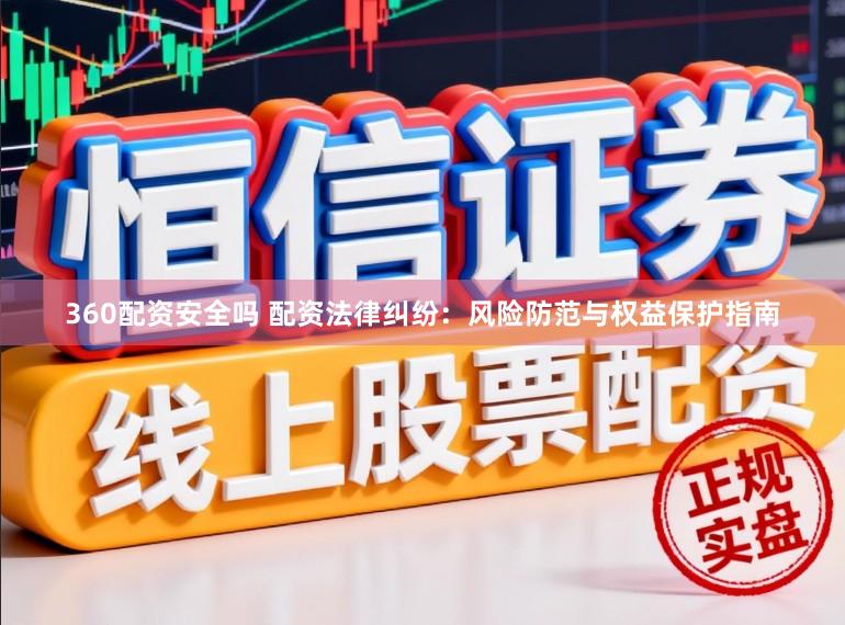 360配资安全吗 配资法律纠纷：风险防范与权益保护指南