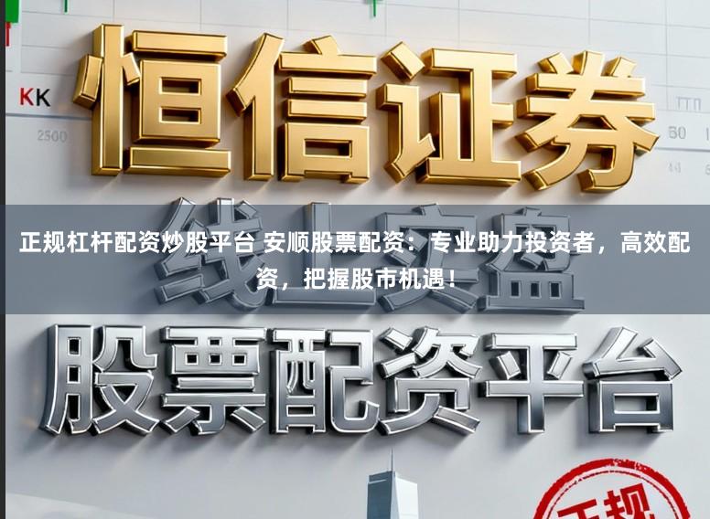 正规杠杆配资炒股平台 安顺股票配资：专业助力投资者，高效配资，把握股市机遇！