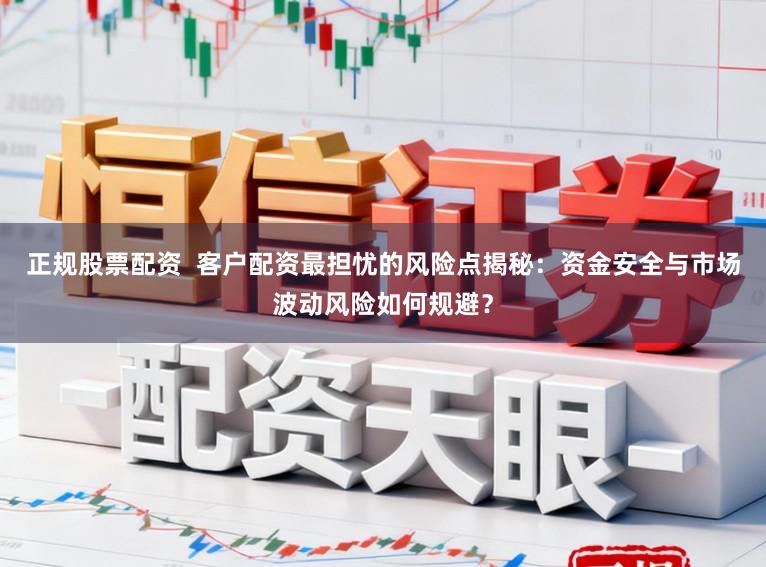正规股票配资  客户配资最担忧的风险点揭秘：资金安全与市场波动风险如何规避？