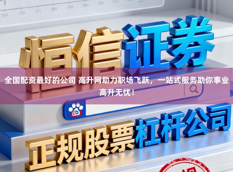 全国配资最好的公司 高升网助力职场飞跃，一站式服务助你事业高升无忧！