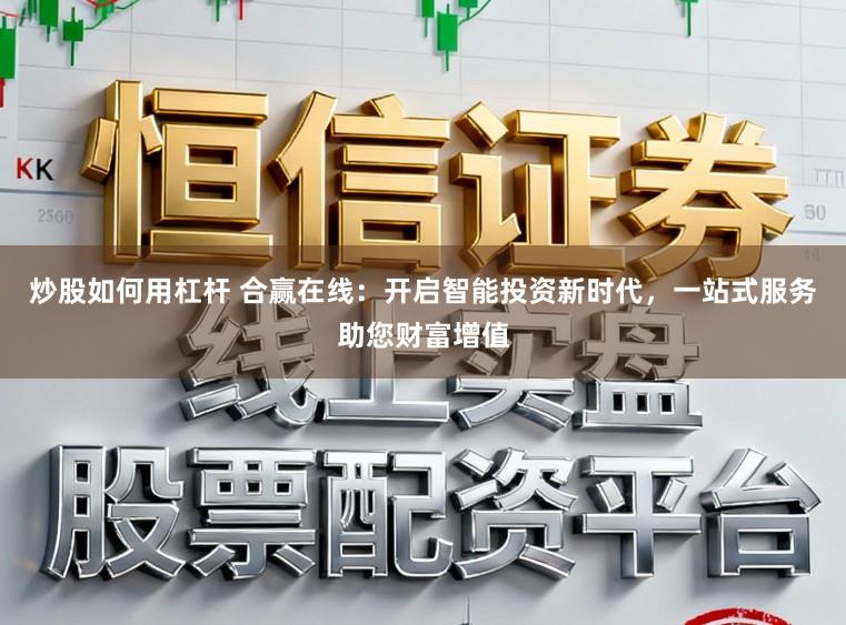 炒股如何用杠杆 合赢在线：开启智能投资新时代，一站式服务助您财富增值