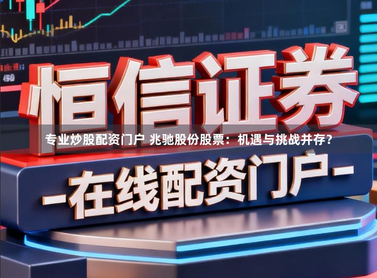 专业炒股配资门户 兆驰股份股票：机遇与挑战并存？