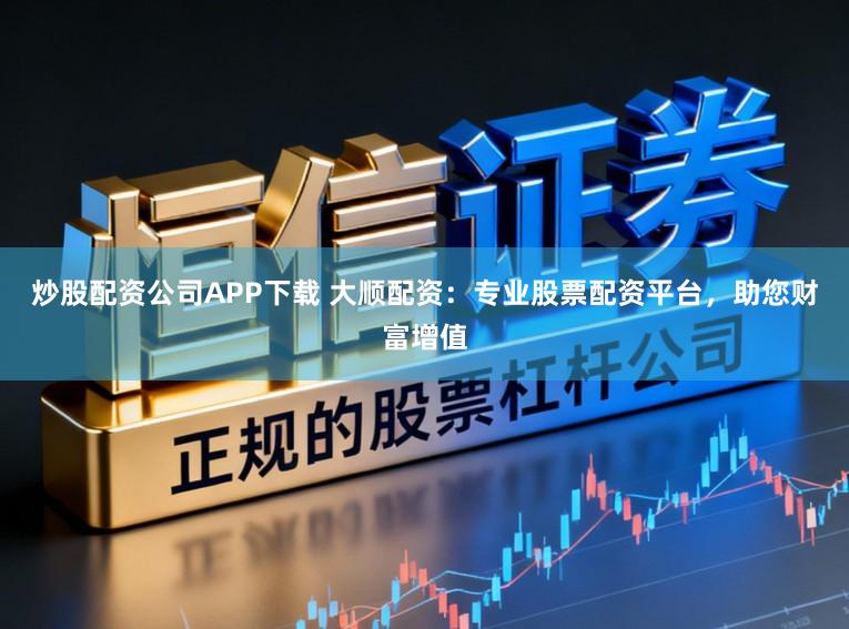 炒股配资公司APP下载 大顺配资：专业股票配资平台，助您财富增值