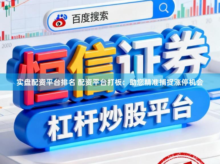 实盘配资平台排名 配资平台打板：助您精准捕捉涨停机会