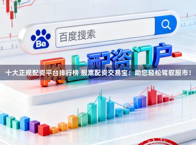 十大正规配资平台排行榜 股票配资交易宝：助您轻松驾驭股市！
