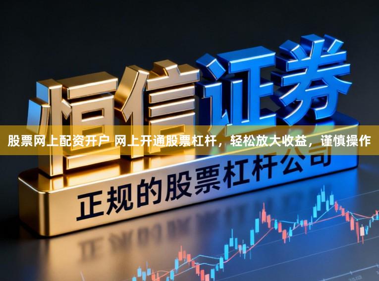 股票网上配资开户 网上开通股票杠杆，轻松放大收益，谨慎操作