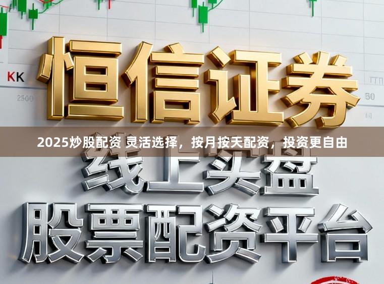 2025炒股配资 灵活选择，按月按天配资，投资更自由