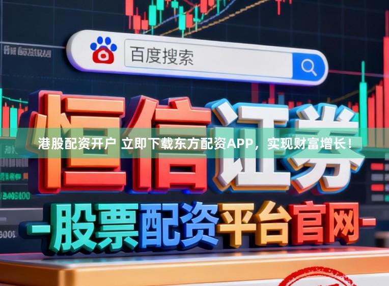 港股配资开户 立即下载东方配资APP，实现财富增长！