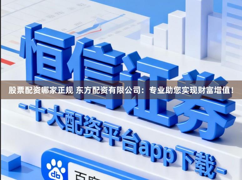 股票配资哪家正规 东方配资有限公司：专业助您实现财富增值！