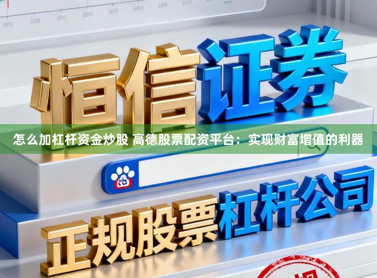 怎么加杠杆资金炒股 高德股票配资平台：实现财富增值的利器