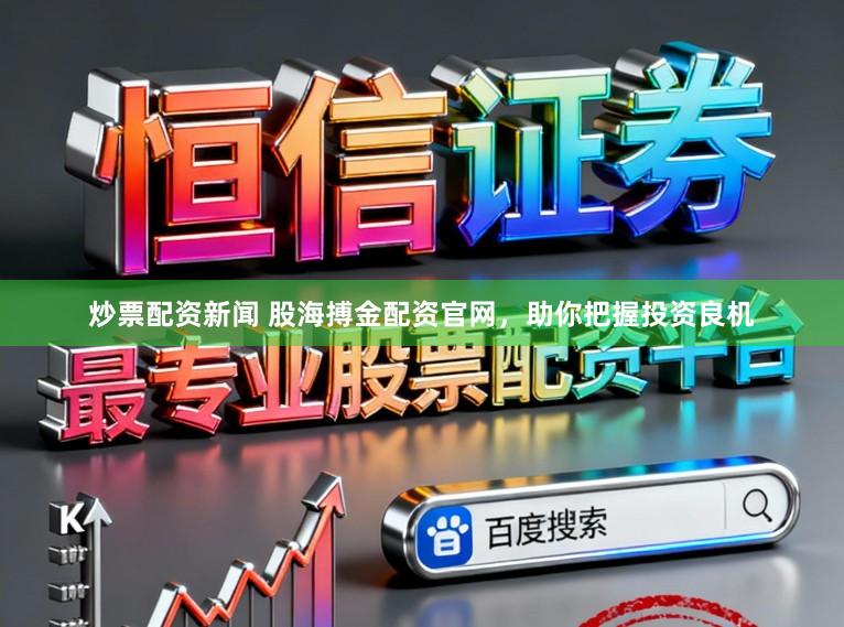炒票配资新闻 股海搏金配资官网，助你把握投资良机