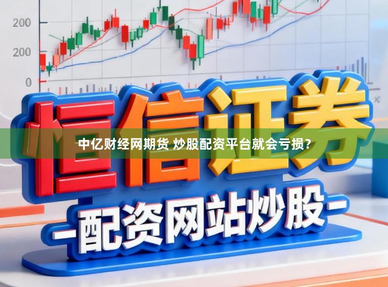 中亿财经网期货 炒股配资平台就会亏损？