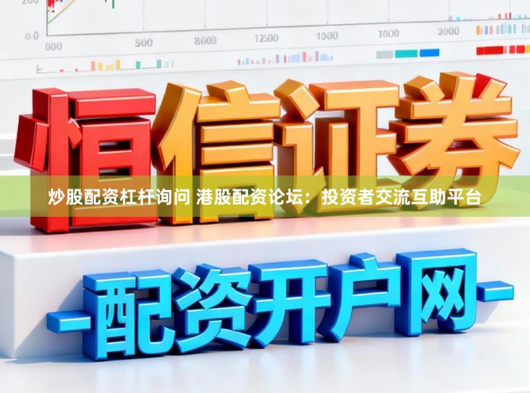 炒股配资杠杆询问 港股配资论坛：投资者交流互助平台