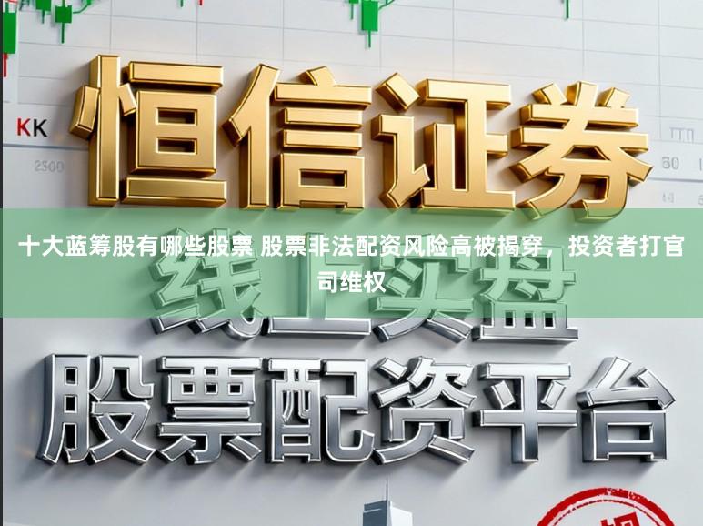 十大蓝筹股有哪些股票 股票非法配资风险高被揭穿，投资者打官司维权