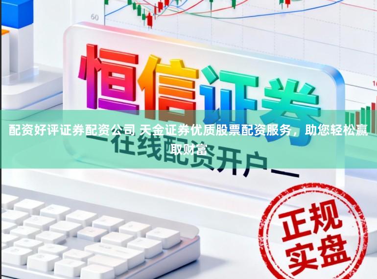 配资好评证券配资公司 天金证券优质股票配资服务，助您轻松赢取财富