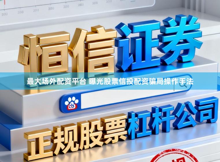 最大场外配资平台 曝光股票信投配资骗局操作手法
