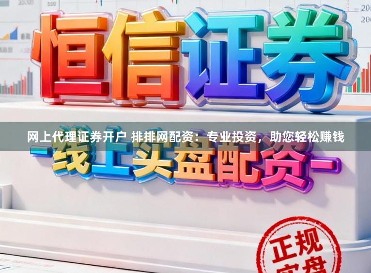 网上代理证券开户 排排网配资：专业投资，助您轻松赚钱