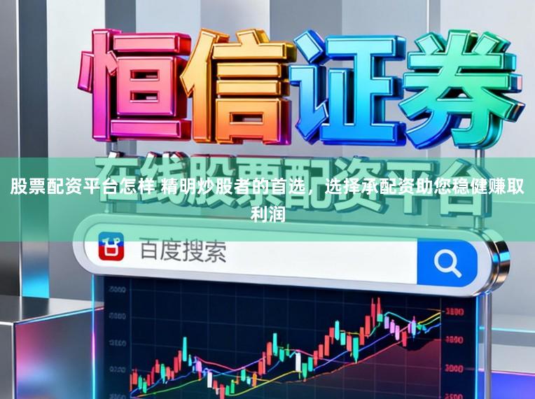 股票配资平台怎样 精明炒股者的首选，选择承配资助您稳健赚取利润