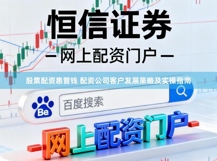 股票配资惠管钱 配资公司客户发展策略及实操指南