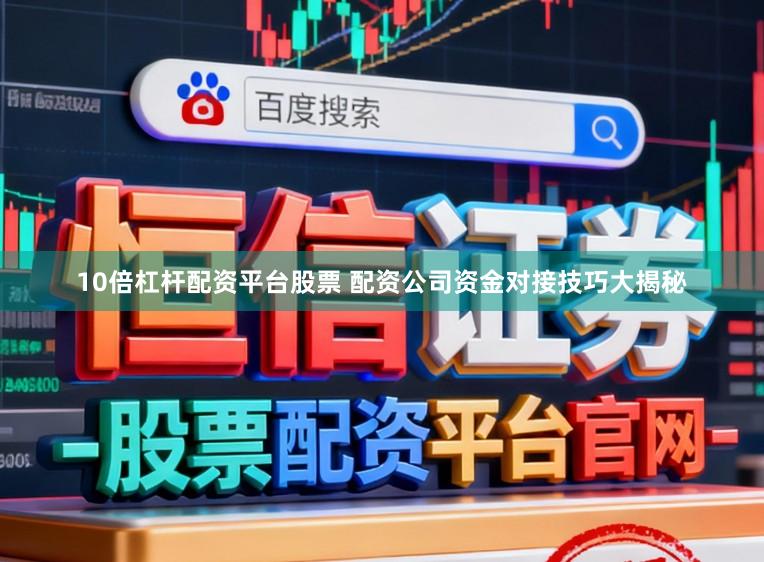 10倍杠杆配资平台股票 配资公司资金对接技巧大揭秘