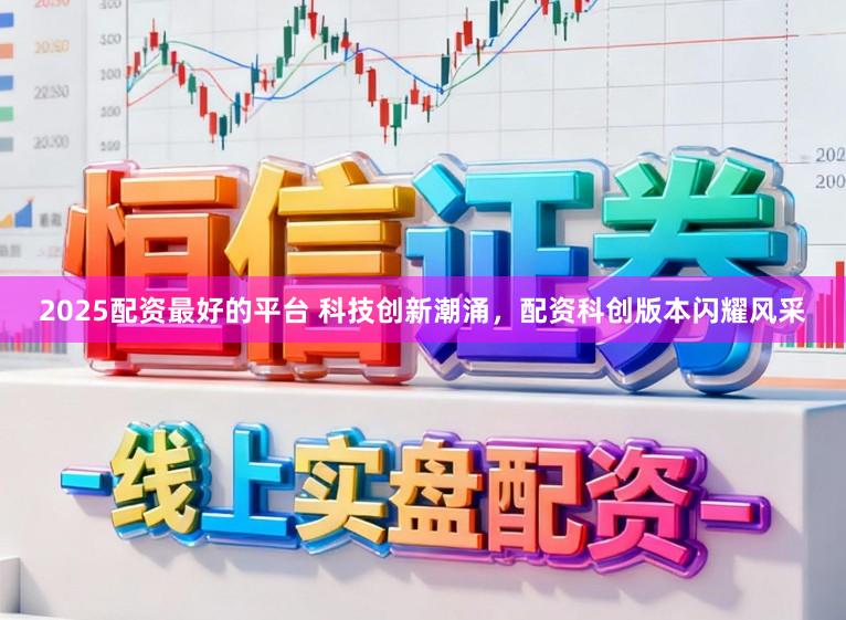 2025配资最好的平台 科技创新潮涌，配资科创版本闪耀风采