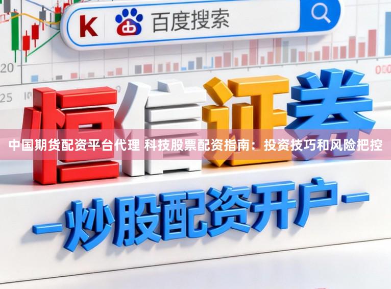 中国期货配资平台代理 科技股票配资指南：投资技巧和风险把控