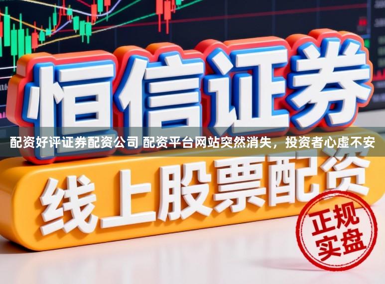 配资好评证券配资公司 配资平台网站突然消失，投资者心虚不安