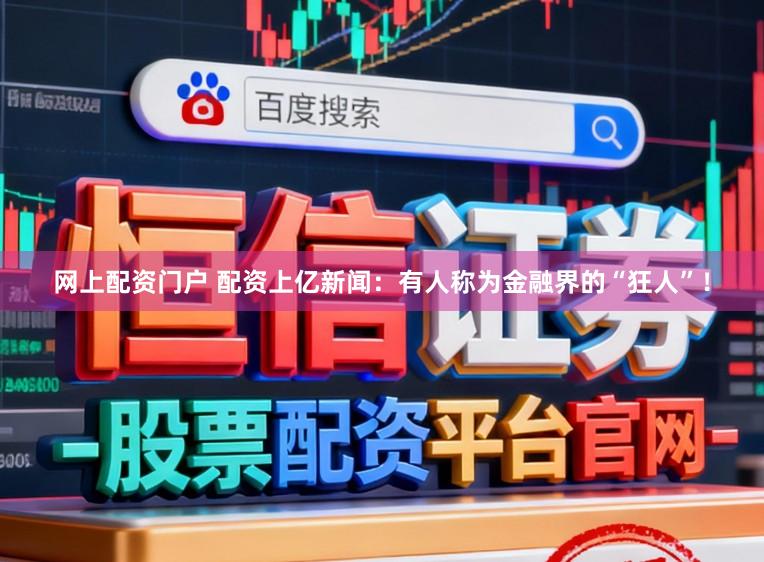 网上配资门户 配资上亿新闻：有人称为金融界的“狂人”！