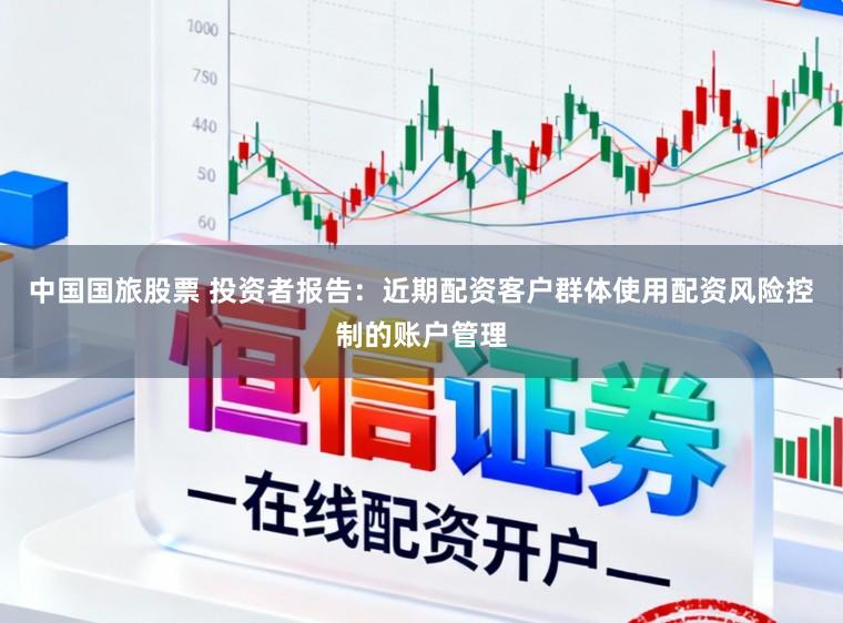 中国国旅股票 投资者报告：近期配资客户群体使用配资风险控制的账户管理