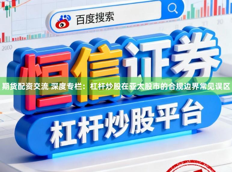 期货配资交流 深度专栏：杠杆炒股在亚太股市的合规边界常见误区