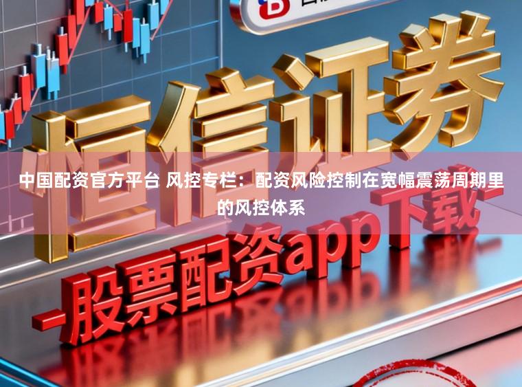 中国配资官方平台 风控专栏：配资风险控制在宽幅震荡周期里的风控体系