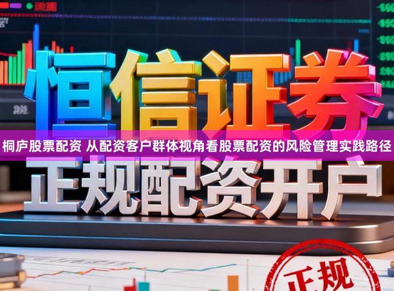 桐庐股票配资 从配资客户群体视角看股票配资的风险管理实践路径