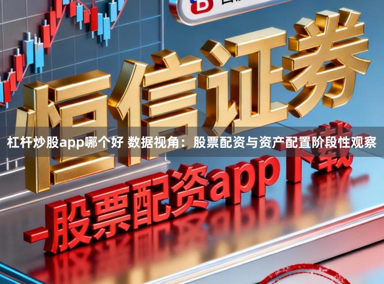 杠杆炒股app哪个好 数据视角：股票配资与资产配置阶段性观察