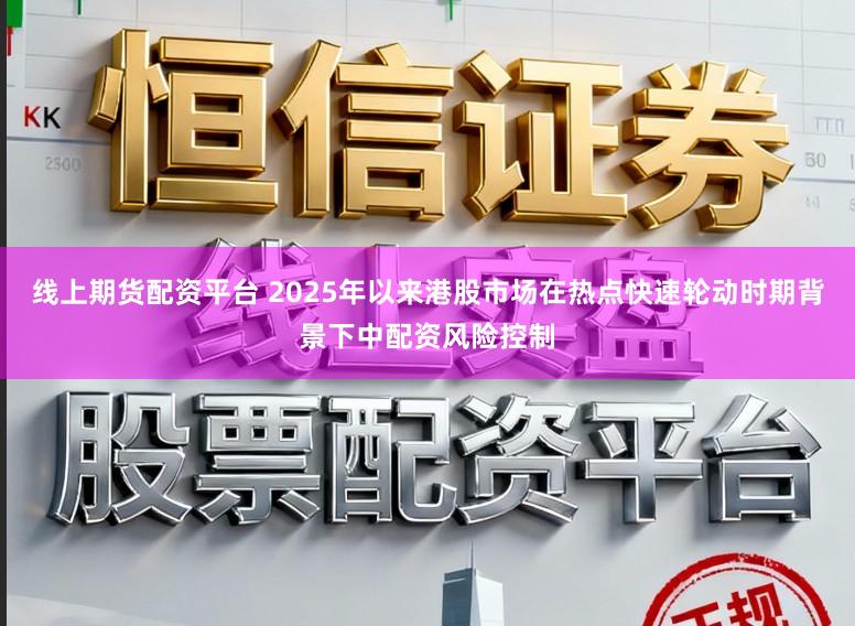 线上期货配资平台 2025年以来港股市场在热点快速轮动时期背景下中配资风险控制