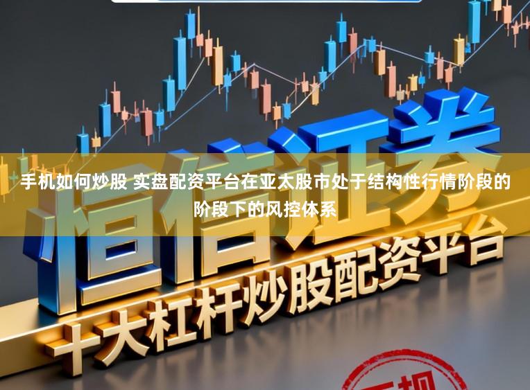手机如何炒股 实盘配资平台在亚太股市处于结构性行情阶段的阶段下的风控体系