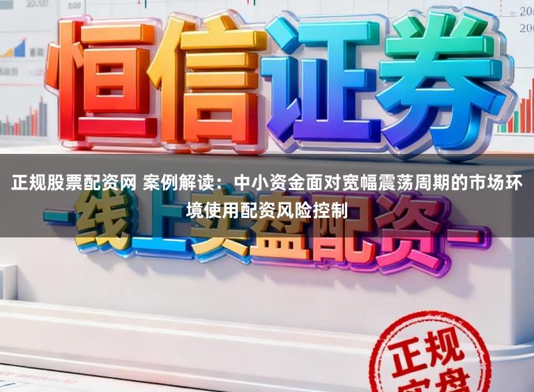 正规股票配资网 案例解读：中小资金面对宽幅震荡周期的市场环境使用配资风险控制