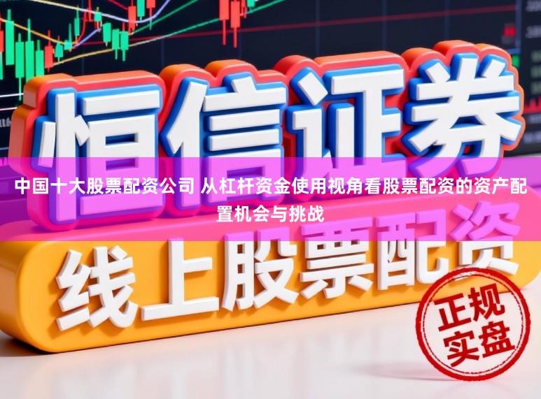 中国十大股票配资公司 从杠杆资金使用视角看股票配资的资产配置机会与挑战