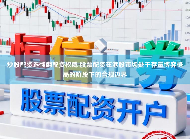 炒股配资选翻翻配资权威 股票配资在港股市场处于存量博弈格局的阶段下的合规边界