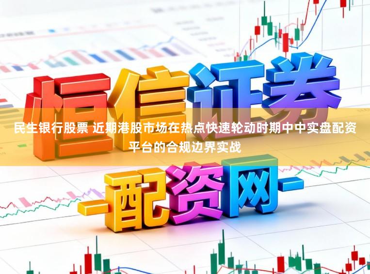 民生银行股票 近期港股市场在热点快速轮动时期中中实盘配资平台的合规边界实战