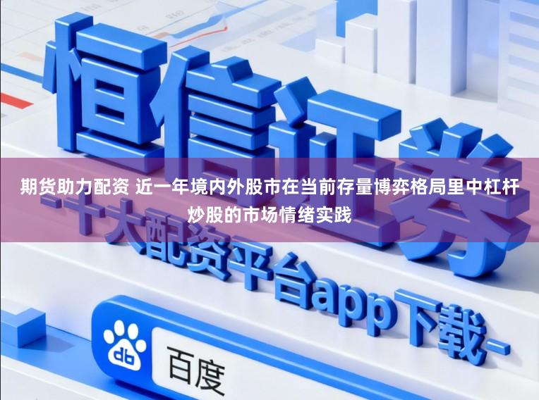 期货助力配资 近一年境内外股市在当前存量博弈格局里中杠杆炒股的市场情绪实践