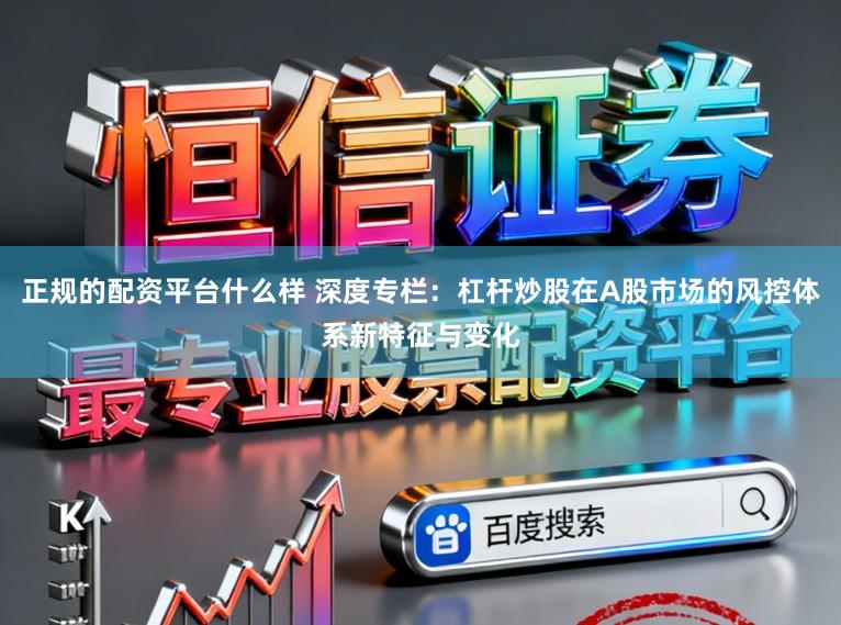 正规的配资平台什么样 深度专栏：杠杆炒股在A股市场的风控体系新特征与变化