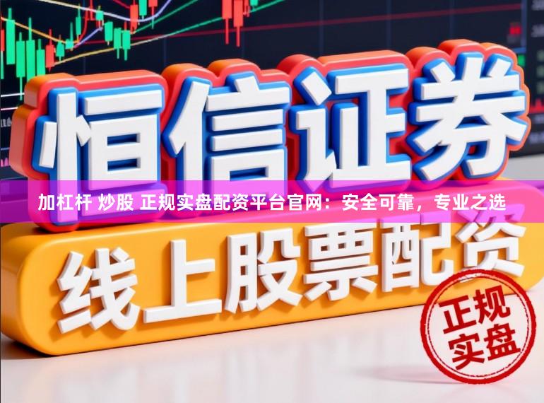加杠杆 炒股 正规实盘配资平台官网：安全可靠，专业之选