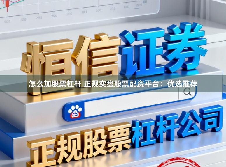 怎么加股票杠杆 正规实盘股票配资平台：优选推荐