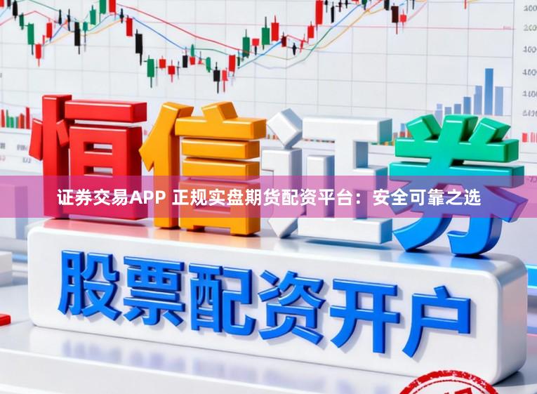证券交易APP 正规实盘期货配资平台：安全可靠之选