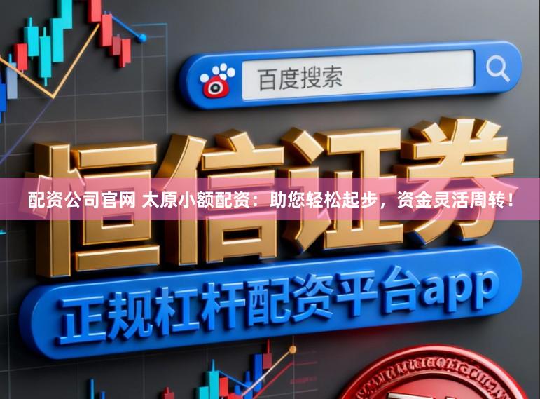 配资公司官网 太原小额配资：助您轻松起步，资金灵活周转！
