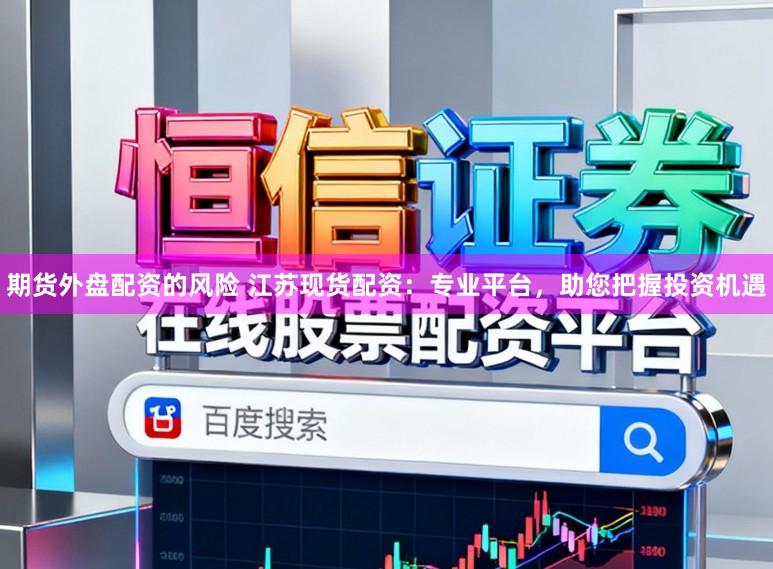 期货外盘配资的风险 江苏现货配资：专业平台，助您把握投资机遇