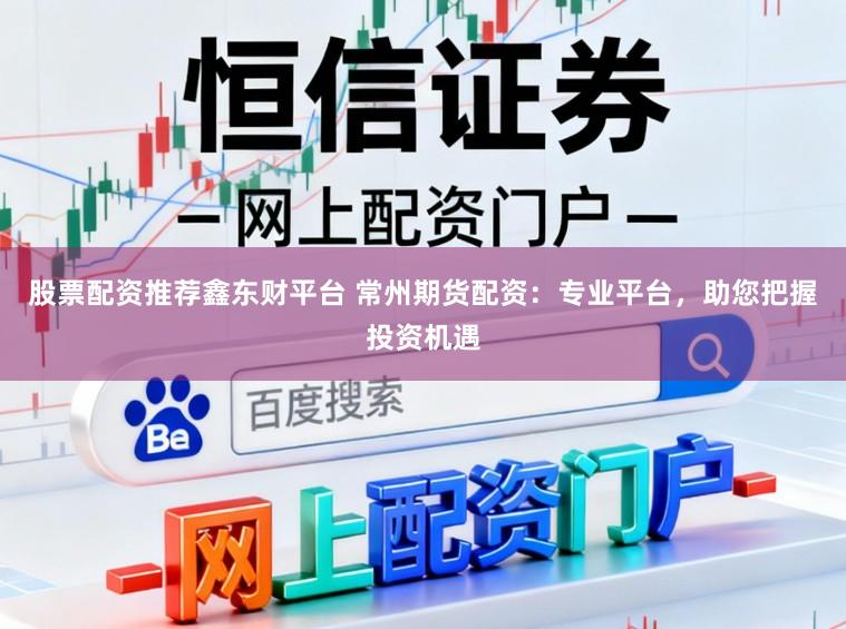 股票配资推荐鑫东财平台 常州期货配资：专业平台，助您把握投资机遇