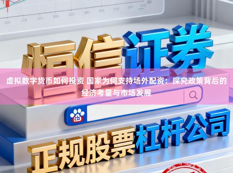 虚拟数字货币如何投资 国家为何支持场外配资：探究政策背后的经济考量与市场发展